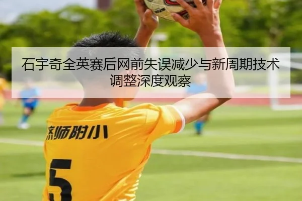 石宇奇全英赛后网前失误减少与新周期技术调整深度观察